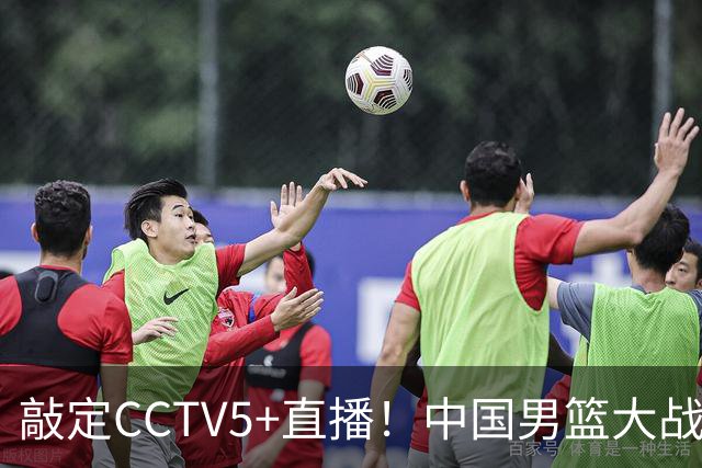 敲定CCTV5+直播！中国男篮大战荷兰，有一人被殷切期望，不是王俊杰