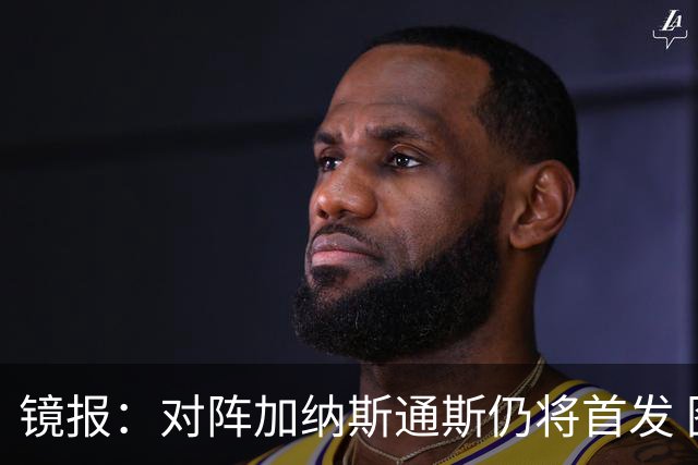 镜报：对阵加纳斯通斯仍将首发 图赫尔看重他的经验和组织能力